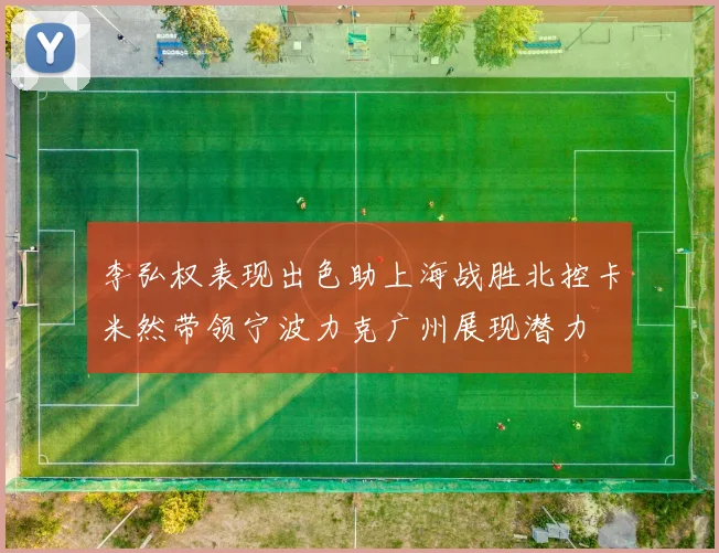 李弘权表现出色助上海战胜北控卡米然带领宁波力克广州展现潜力