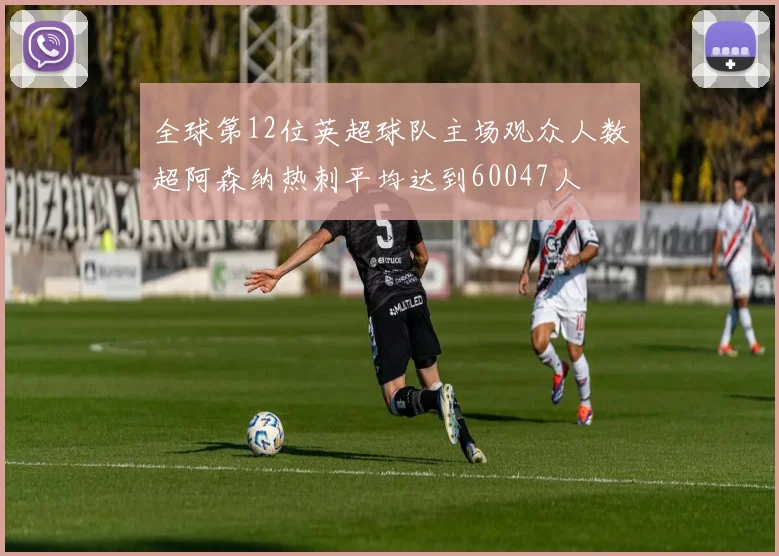 全球第12位英超球队主场观众人数超阿森纳热刺平均达到60047人