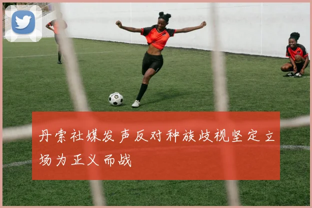 丹索社媒发声反对种族歧视坚定立场为正义而战