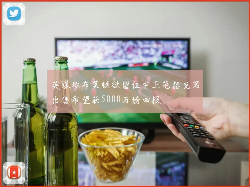英媒称布莱顿欲留住中卫范赫克若出售希望获5000万镑回报