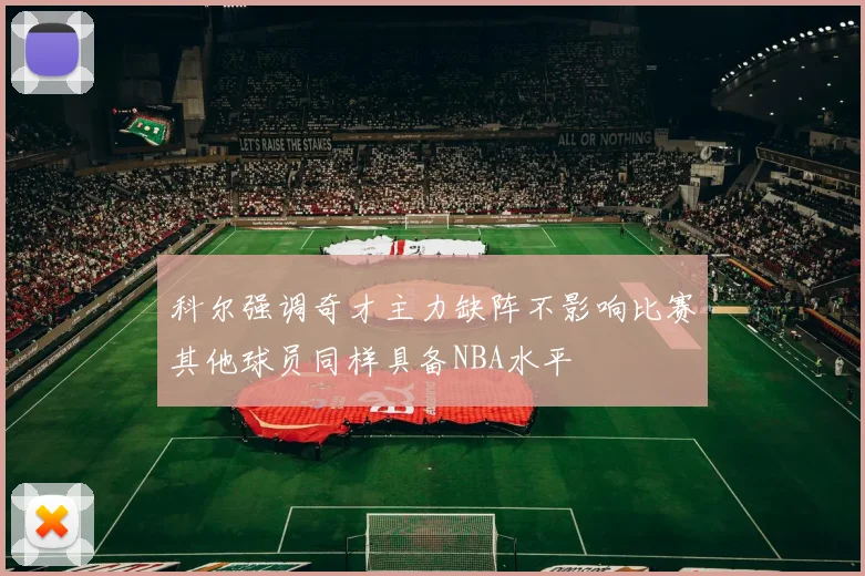 科尔强调奇才主力缺阵不影响比赛其他球员同样具备NBA水平