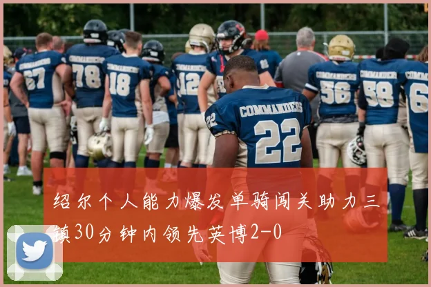 绍尔个人能力爆发单骑闯关助力三镇30分钟内领先英博2-0