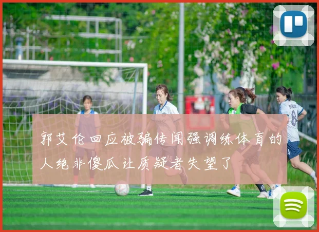 郭艾伦回应被骗传闻强调练体育的人绝非傻瓜让质疑者失望了