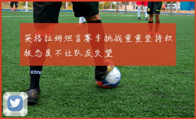 英格拉姆坦言赛季挑战重重坚持积极态度不让队友失望