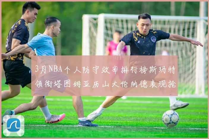 3月NBA个人防守效率排行榜斯玛特领衔塔图姆亚历山大伦纳德表现抢眼