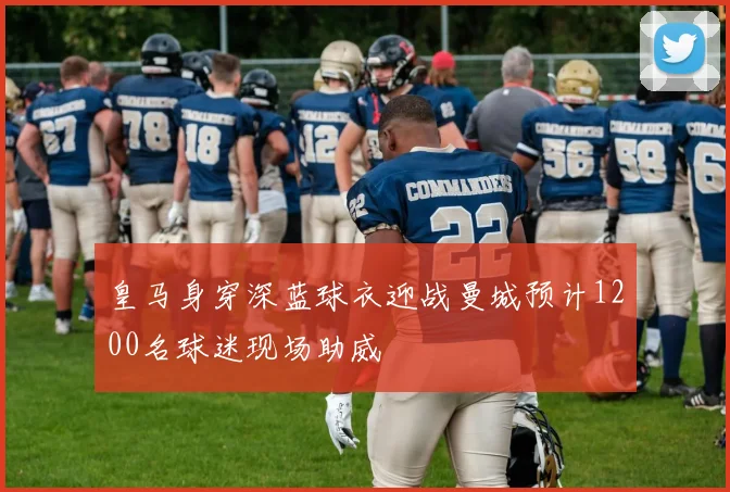 皇马身穿深蓝球衣迎战曼城预计1200名球迷现场助威