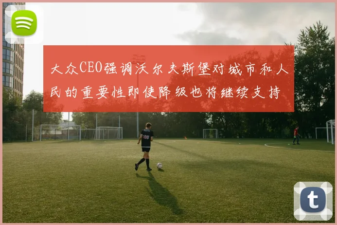 大众CEO强调沃尔夫斯堡对城市和人民的重要性即使降级也将继续支持