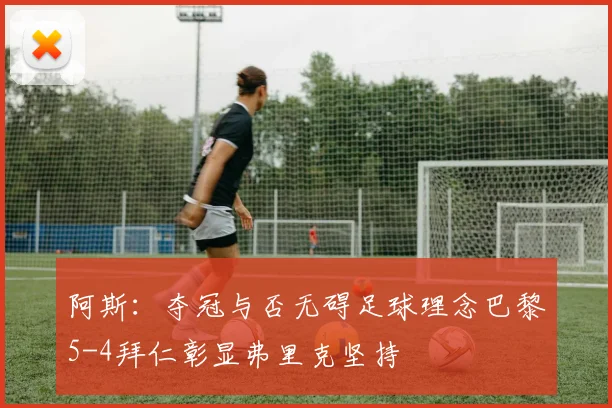 阿斯：夺冠与否无碍足球理念巴黎5-4拜仁彰显弗里克坚持