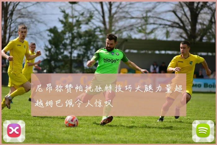 尼昂称赞帕托独特技巧大腿力量超越姆巴佩令人惊叹