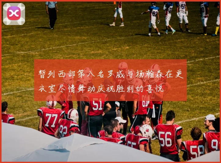 暂列西部第八名罗威与杨瀚森在更衣室尽情舞动庆祝胜利的喜悦